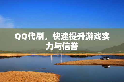 QQ代刷，快速提升游戏实力与信誉