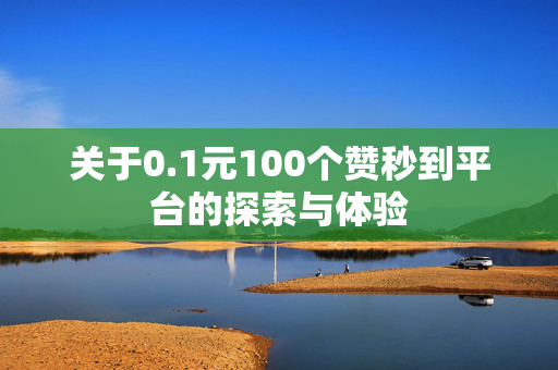 关于0.1元100个赞秒到平台的探索与体验