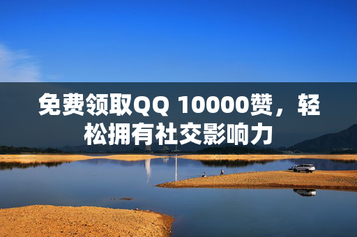 免费领取QQ 10000赞，轻松拥有社交影响力