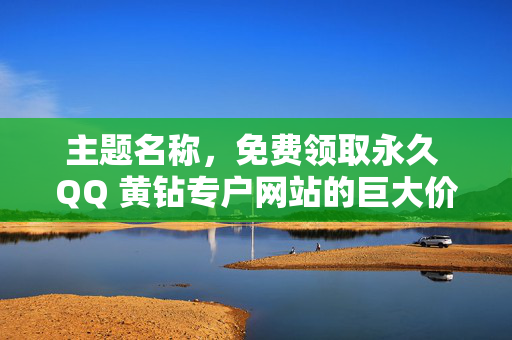 主题名称，免费领取永久 QQ 黄钻专户网站的巨大价值介绍