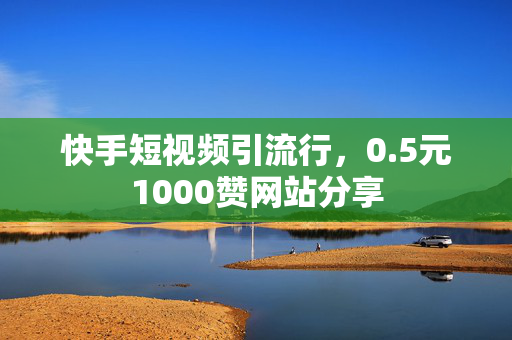 快手短视频引流行，0.5元1000赞网站分享