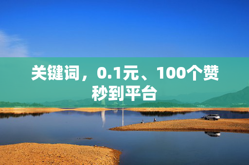 关键词，0.1元、100个赞秒到平台