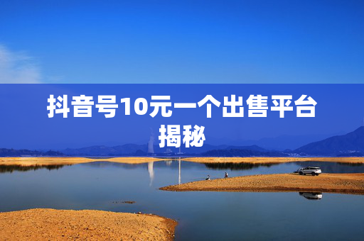 抖音号10元一个出售平台揭秘