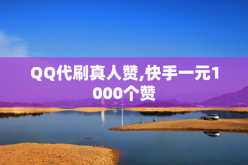 QQ代刷真人赞,快手一元1000个赞