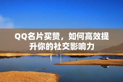 QQ名片买赞，如何高效提升你的社交影响力