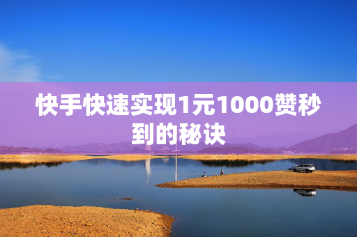 快手快速实现1元1000赞秒到的秘诀