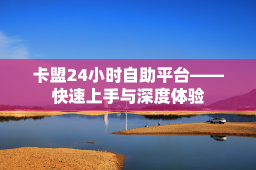 卡盟24小时自助平台——快速上手与深度体验