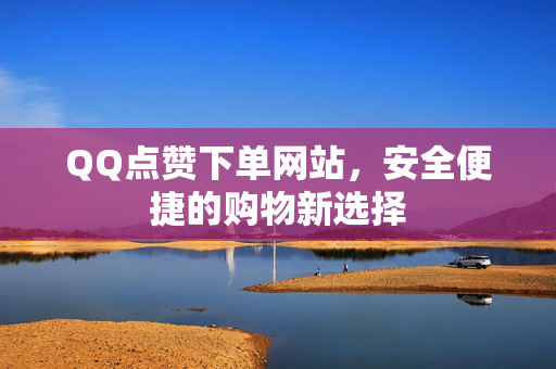 QQ点赞下单网站，安全便捷的购物新选择