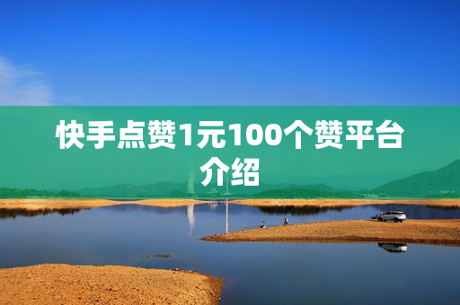 快手点赞1元100个赞平台介绍