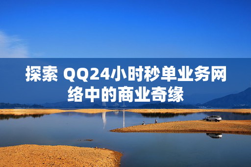 探索 QQ24小时秒单业务网络中的商业奇缘