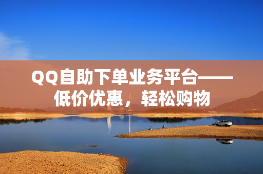 QQ自助下单业务平台——低价优惠，轻松购物