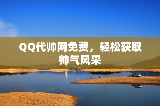 QQ代帅网免费，轻松获取帅气风采