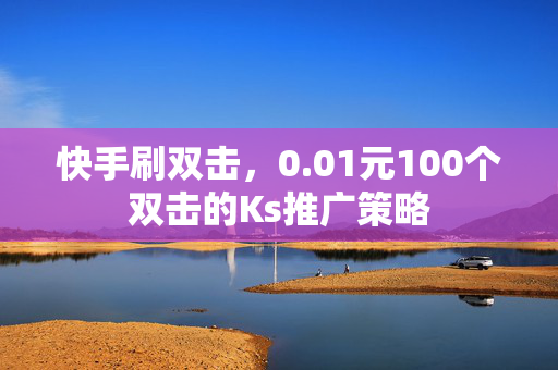 快手刷双击，0.01元100个双击的Ks推广策略