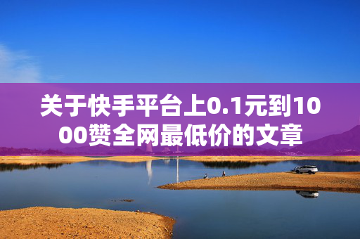 关于快手平台上0.1元到1000赞全网最低价的文章