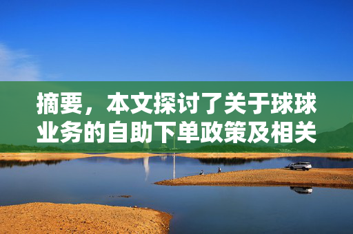 摘要，本文探讨了关于球球业务的自助下单政策及相关实时事务处理话题，覆盖词多为主要内容为企业吸引更为便利的自购流引入供应链的策略推广和市场话如何体验全程全天的自主交易优势等重要知识点。关键词集中在球球业务的24小时自助下单、效率与便利等多个领域，体现出的用户体验极为优越和推广新的市场开拓举措的创新策略。