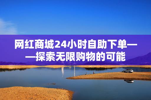 网红商城24小时自助下单——探索无限购物的可能