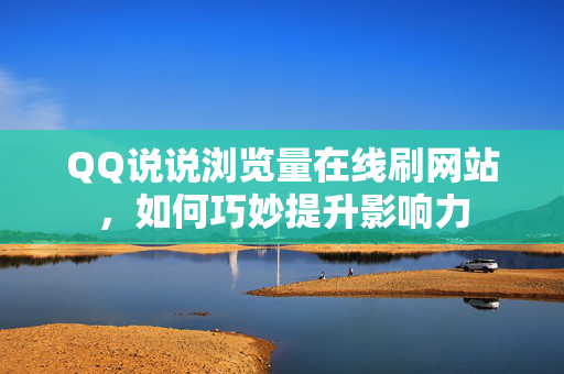 QQ说说浏览量在线刷网站，如何巧妙提升影响力