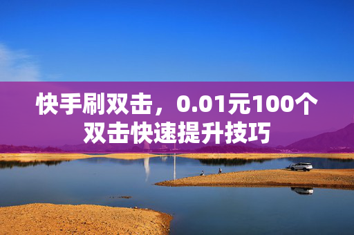 快手刷双击，0.01元100个双击快速提升技巧