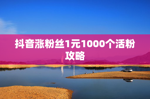 抖音涨粉丝1元1000个活粉攻略