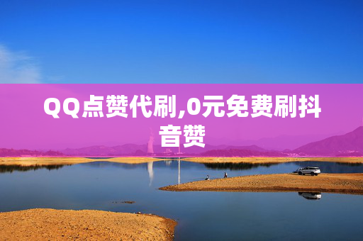 QQ点赞代刷,0元免费刷抖音赞