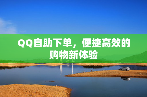 QQ自助下单，便捷高效的购物新体验