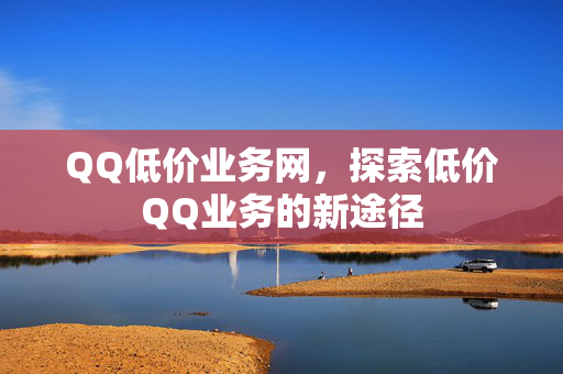 QQ低价业务网，探索低价QQ业务的新途径