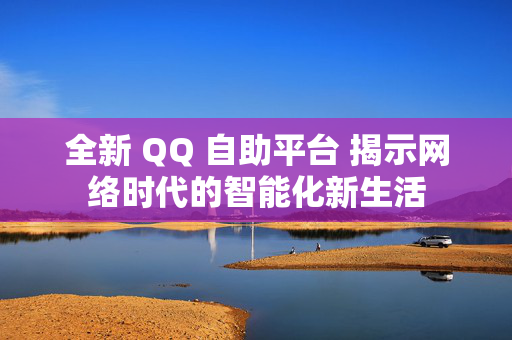 全新 QQ 自助平台 揭示网络时代的智能化新生活