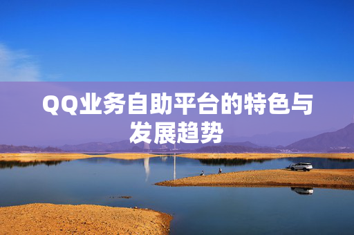 QQ业务自助平台的特色与发展趋势