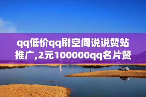 qq低价qq刷空间说说赞站推广,2元100000qq名片赞网址