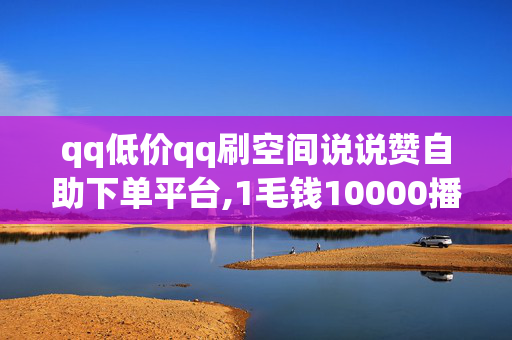 qq低价qq刷空间说说赞自助下单平台,1毛钱10000播放量快手创业