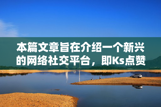 本篇文章旨在介绍一个新兴的网络社交平台，即Ks点赞秒到账。该平台以其便捷、高效、快速的服务特点，吸引了大量用户的关注和喜爱。本文将详细介绍该平台的特色、使用方法以及用户评价，帮助读者更好地了解和使用该平台。