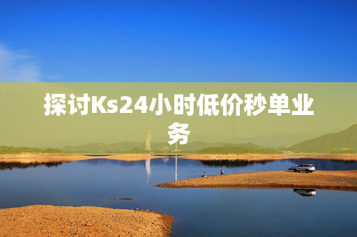 探讨Ks24小时低价秒单业务