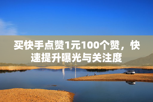 买快手点赞1元100个赞，快速提升曝光与关注度