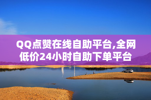 QQ点赞在线自助平台,全网低价24小时自助下单平台