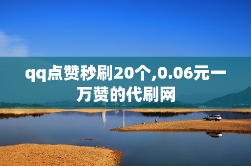 qq点赞秒刷20个,0.06元一万赞的代刷网