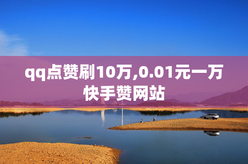 qq点赞刷10万,0.01元一万快手赞网站