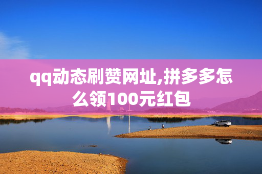 qq动态刷赞网址,拼多多怎么领100元红包