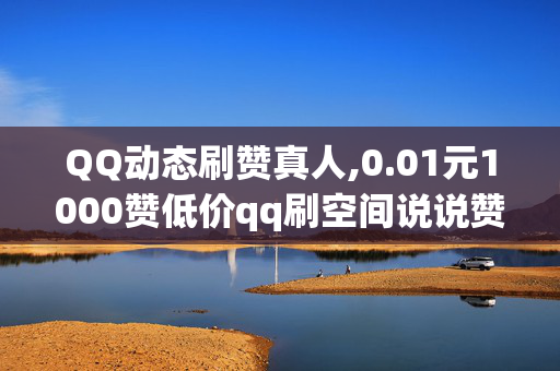 QQ动态刷赞真人,0.01元1000赞低价qq刷空间说说赞