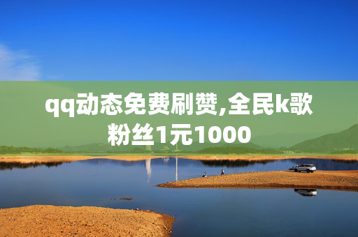 qq动态免费刷赞,全民k歌粉丝1元1000