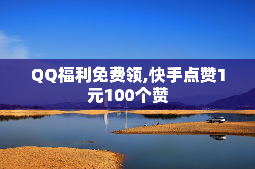 QQ福利免费领,快手点赞1元100个赞