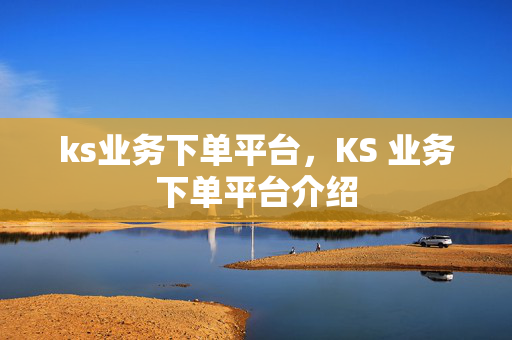 ks业务下单平台，KS 业务下单平台介绍