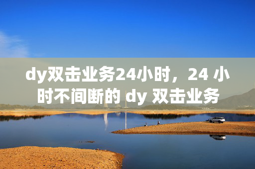 dy双击业务24小时，24 小时不间断的 dy 双击业务