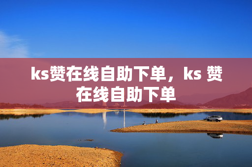 ks赞在线自助下单，ks 赞在线自助下单