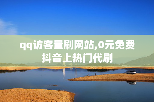 qq访客量刷网站,0元免费抖音上热门代刷