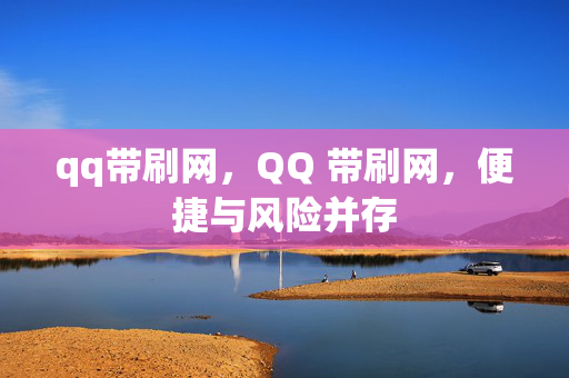 qq带刷网，QQ 带刷网，便捷与风险并存