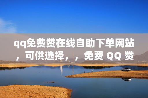 qq免费赞在线自助下单网站，可供选择，，免费 QQ 赞在线自助下单网站，直接阐明主题，突出了免费和在线自助下单的特点。