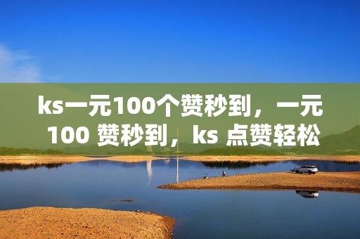 ks一元100个赞秒到，一元 100 赞秒到，ks 点赞轻松实现