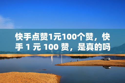 快手点赞1元100个赞，快手 1 元 100 赞，是真的吗？