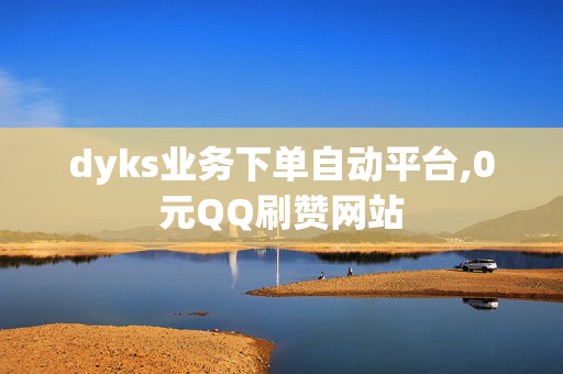 dyks业务下单自动平台,0元QQ刷赞网站