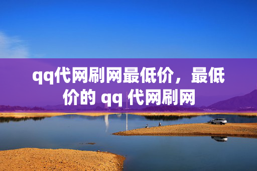 qq代网刷网最低价，最低价的 qq 代网刷网